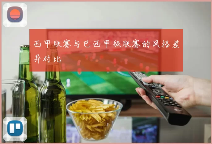 西甲联赛与巴西甲级联赛的风格差异对比