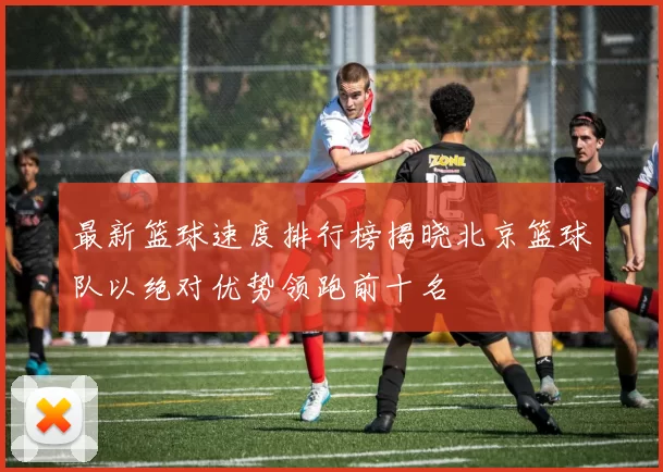 最新篮球速度排行榜揭晓北京篮球队以绝对优势领跑前十名