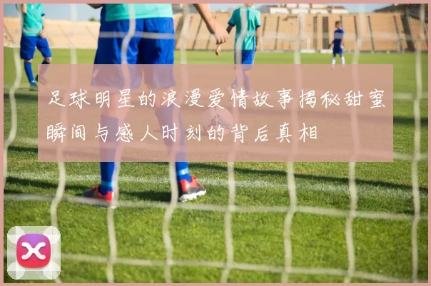 足球明星的浪漫爱情故事揭秘甜蜜瞬间与感人时刻的背后真相
