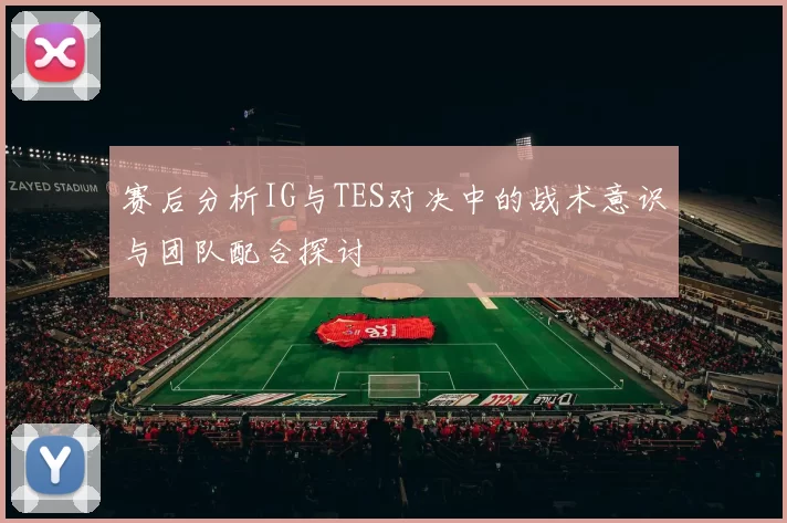 赛后分析IG与TES对决中的战术意识与团队配合探讨