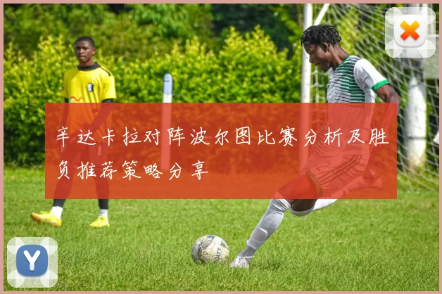 辛达卡拉对阵波尔图比赛分析及胜负推荐策略分享