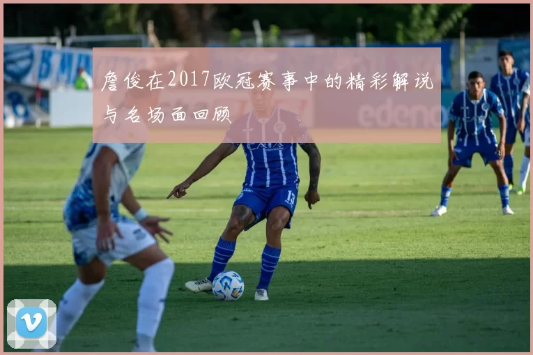 詹俊在2017欧冠赛事中的精彩解说与名场面回顾