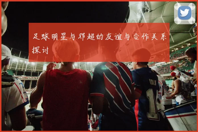 足球明星与邓超的友谊与合作关系探讨
