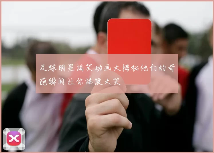 足球明星搞笑动画大揭秘他们的奇葩瞬间让你捧腹大笑