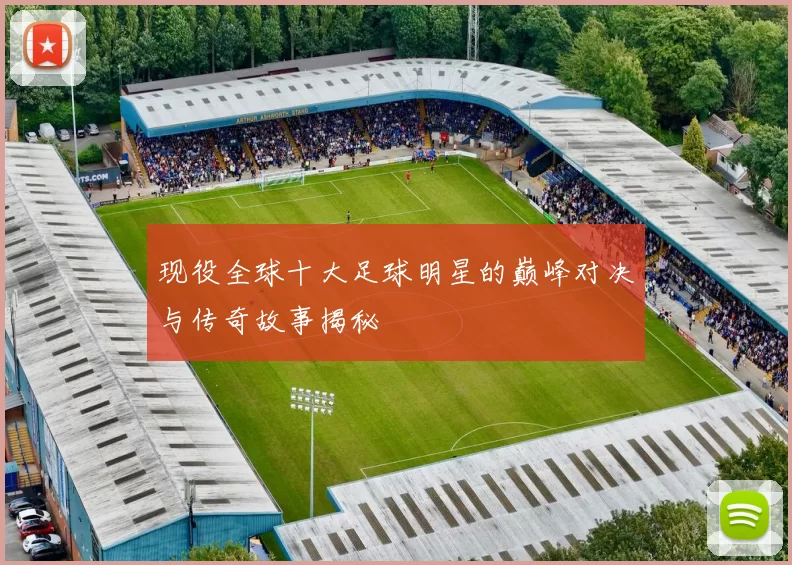 现役全球十大足球明星的巅峰对决与传奇故事揭秘
