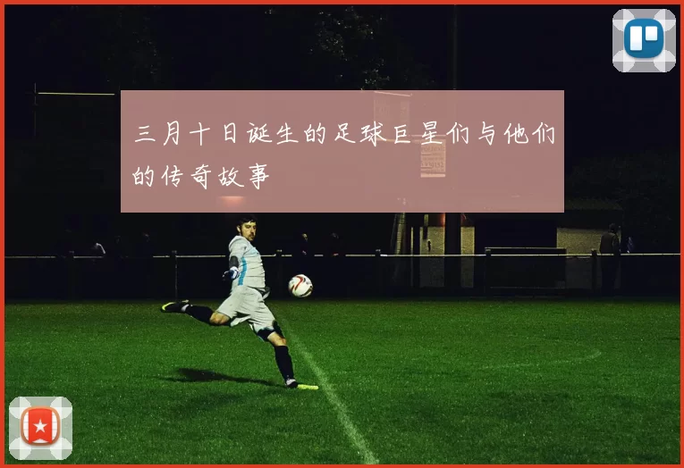 三月十日诞生的足球巨星们与他们的传奇故事