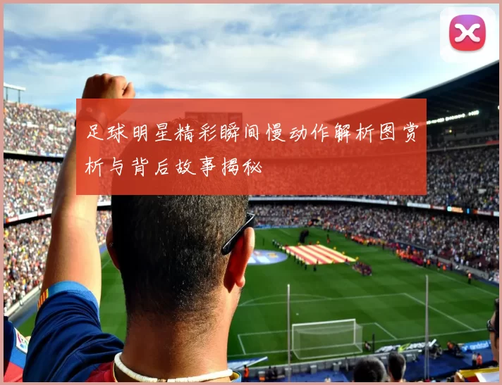 足球明星精彩瞬间慢动作解析图赏析与背后故事揭秘