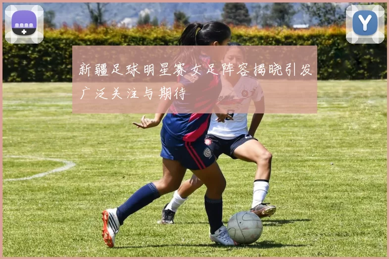 新疆足球明星赛女足阵容揭晓引发广泛关注与期待