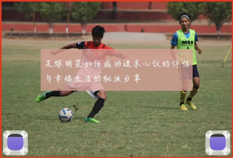 足球明星如何成功追求心仪的伴侣与幸福生活的秘诀分享