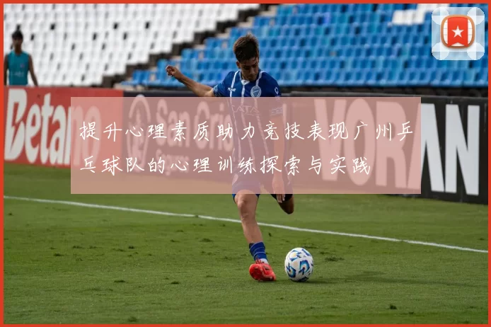 提升心理素质助力竞技表现广州乒乓球队的心理训练探索与实践