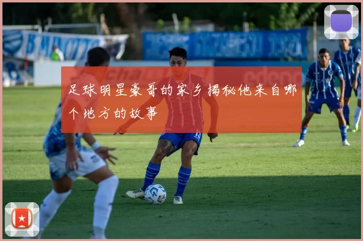 足球明星豪哥的家乡揭秘他来自哪个地方的故事