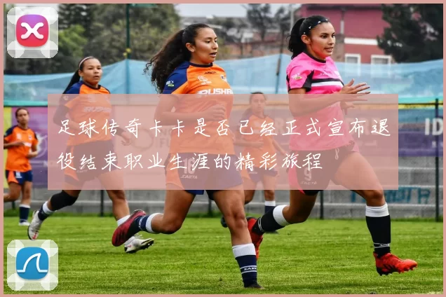 足球传奇卡卡是否已经正式宣布退役结束职业生涯的精彩旅程