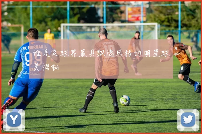 谁是足球界最具飘逸风格的明星球员揭秘