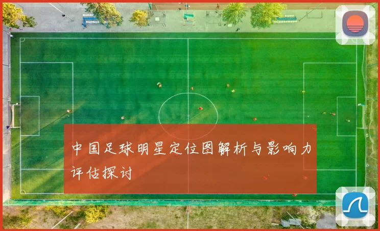 中国足球明星定位图解析与影响力评估探讨