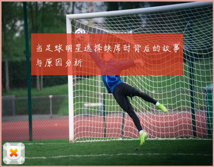 当足球明星选择缺席时背后的故事与原因分析