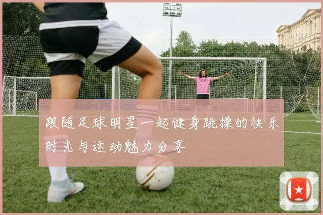 跟随足球明星一起健身跳操的快乐时光与运动魅力分享