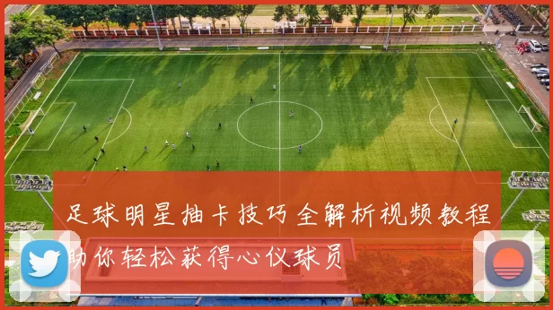 足球明星抽卡技巧全解析视频教程助你轻松获得心仪球员