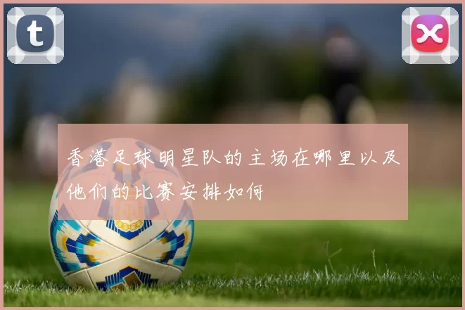 香港足球明星队的主场在哪里以及他们的比赛安排如何