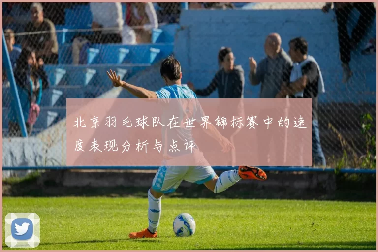 北京羽毛球队在世界锦标赛中的速度表现分析与点评