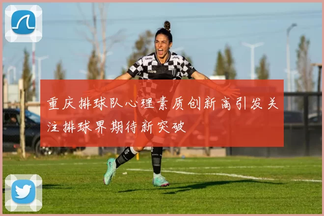 重庆排球队心理素质创新高引发关注排球界期待新突破