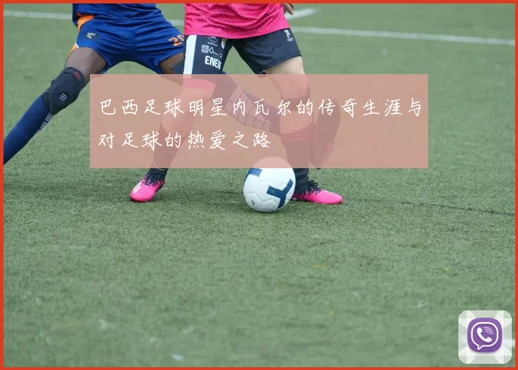 巴西足球明星内瓦尔的传奇生涯与对足球的热爱之路