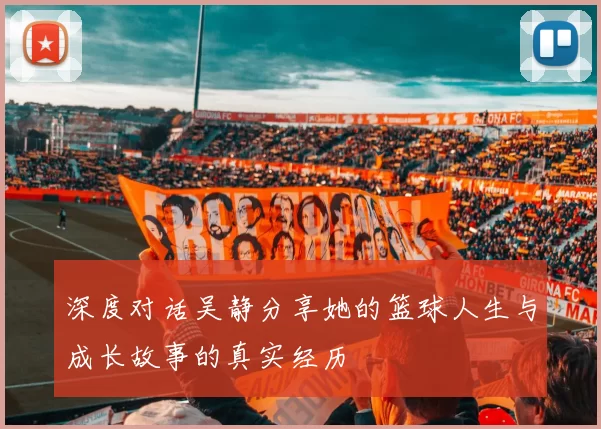 深度对话吴静分享她的篮球人生与成长故事的真实经历