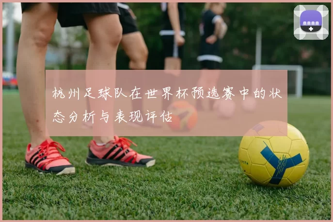 杭州足球队在世界杯预选赛中的状态分析与表现评估