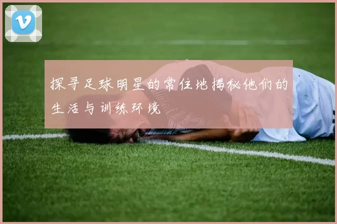探寻足球明星的常住地揭秘他们的生活与训练环境