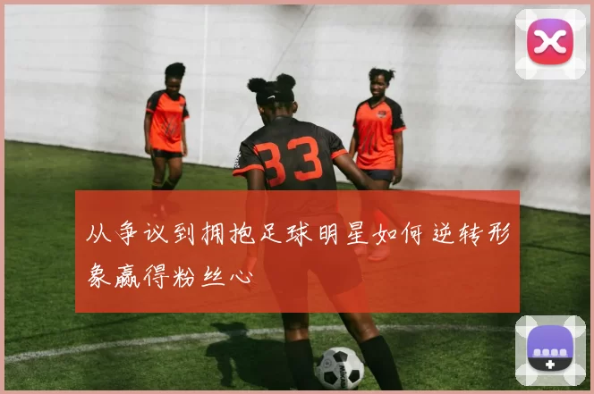 从争议到拥抱足球明星如何逆转形象赢得粉丝心