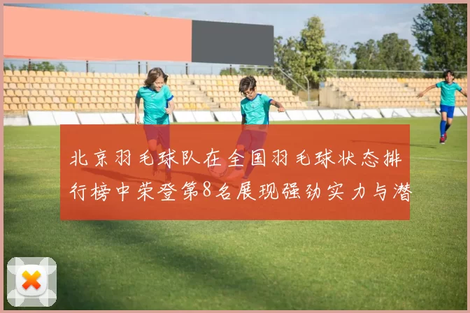 北京羽毛球队在全国羽毛球状态排行榜中荣登第8名展现强劲实力与潜力