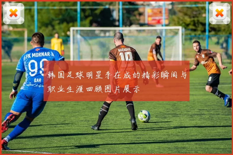 韩国足球明星李在成的精彩瞬间与职业生涯回顾图片展示