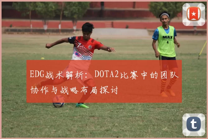 EDG战术解析：DOTA2比赛中的团队协作与战略布局探讨