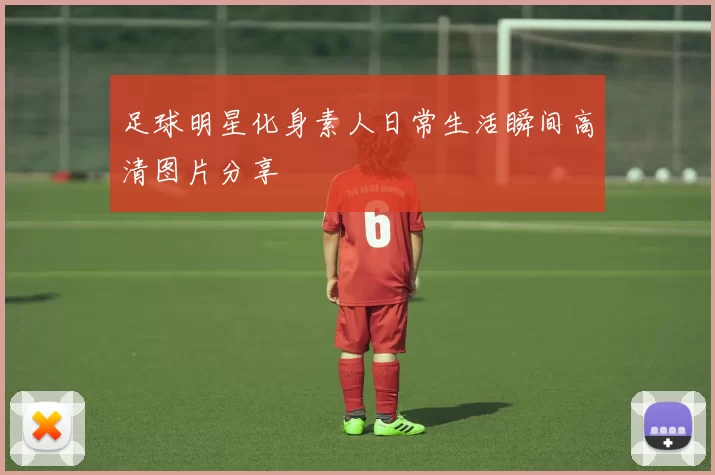 足球明星化身素人日常生活瞬间高清图片分享