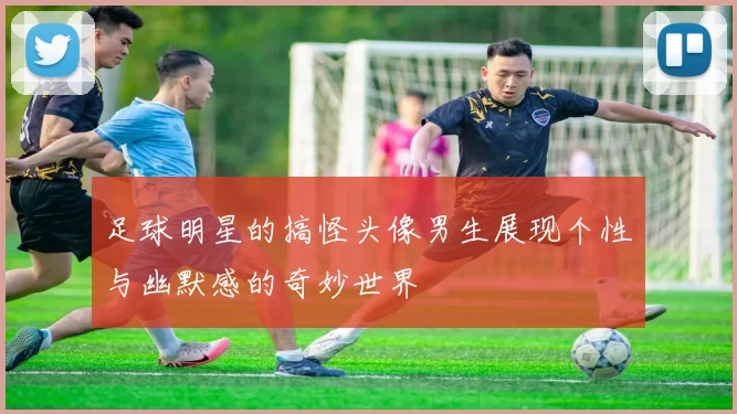 足球明星的搞怪头像男生展现个性与幽默感的奇妙世界