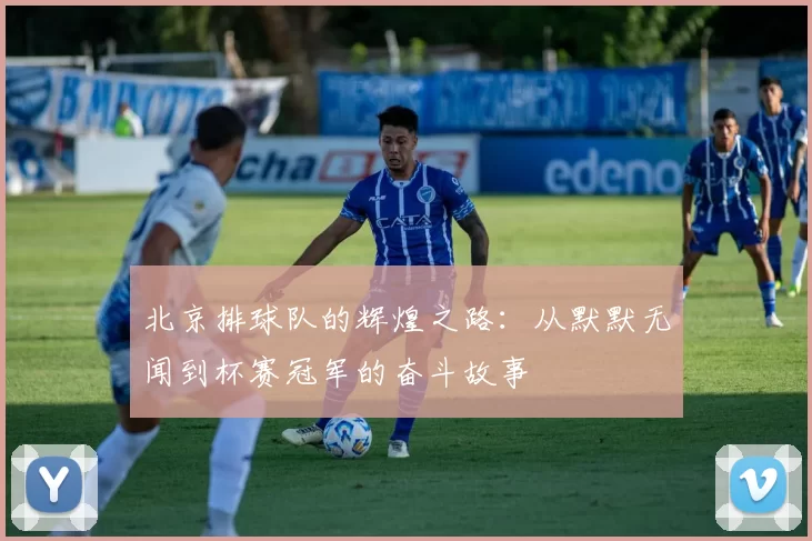 北京排球队的辉煌之路：从默默无闻到杯赛冠军的奋斗故事