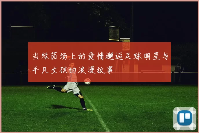 当绿茵场上的爱情邂逅足球明星与平凡女孩的浪漫故事