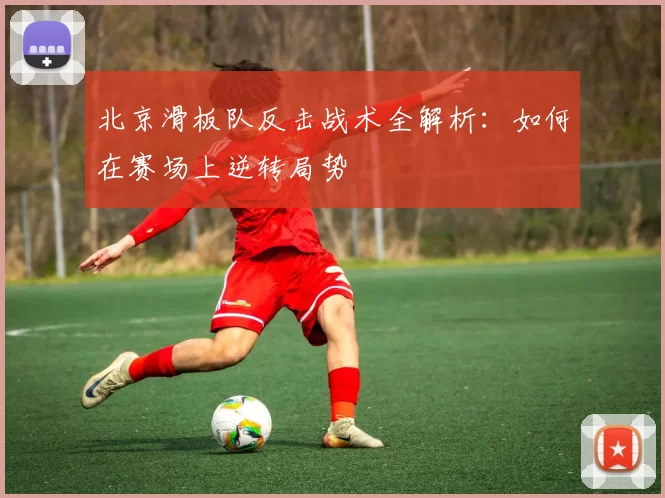 北京滑板队反击战术全解析：如何在赛场上逆转局势