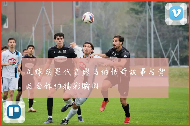 足球明星代言彪马的传奇故事与背后合作的精彩瞬间