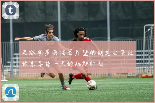 足球明星恶搞图片壁纸创意合集让你乐享每一天的幽默时刻
