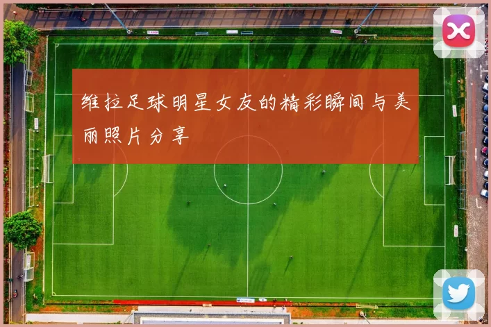 维拉足球明星女友的精彩瞬间与美丽照片分享