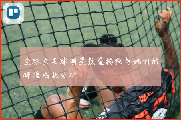 全球女足球明星数量揭秘与她们的辉煌成就分析