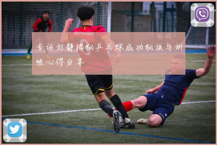 专访刘静揭秘乒乓球成功秘诀与训练心得分享