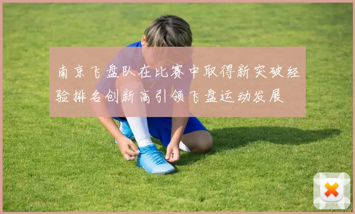 南京飞盘队在比赛中取得新突破经验排名创新高引领飞盘运动发展