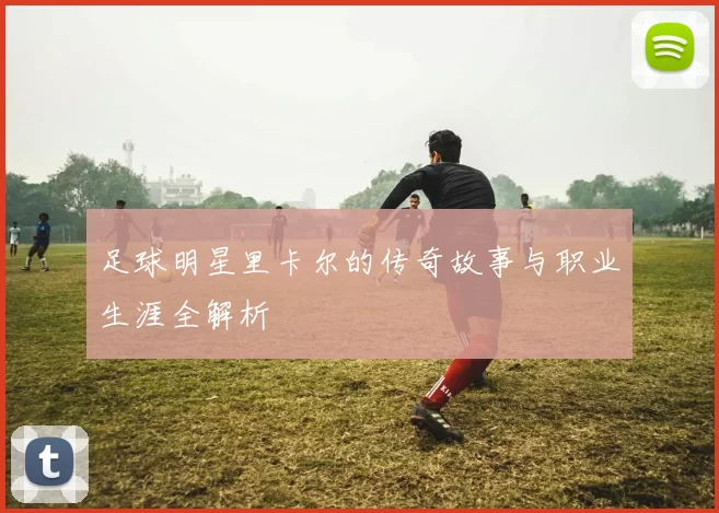 足球明星里卡尔的传奇故事与职业生涯全解析