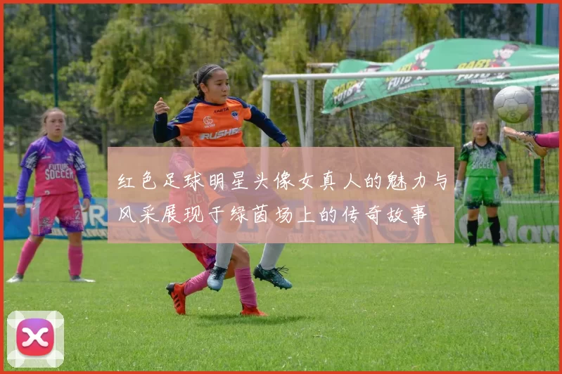 红色足球明星头像女真人的魅力与风采展现于绿茵场上的传奇故事