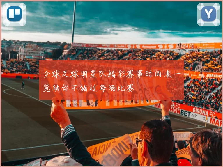 全球足球明星队精彩赛事时间表一览助你不错过每场比赛
