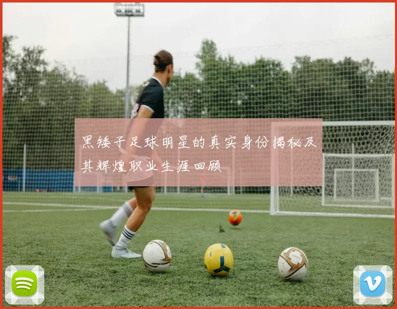 黑矮子足球明星的真实身份揭秘及其辉煌职业生涯回顾