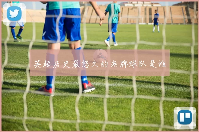 英超历史最悠久的老牌球队是谁