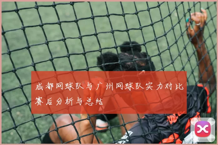 成都网球队与广州网球队实力对比赛后分析与总结