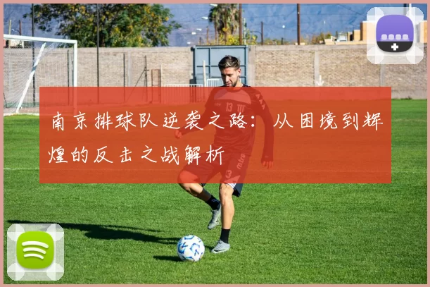南京排球队逆袭之路：从困境到辉煌的反击之战解析